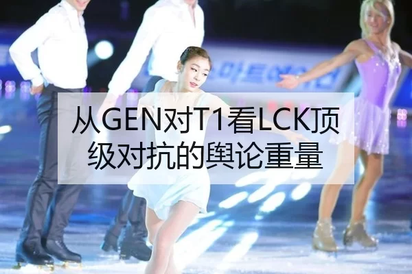 从GEN对T1看LCK顶级对抗的舆论重量
