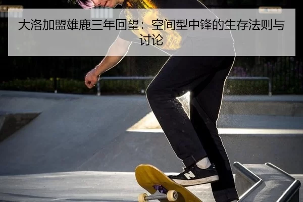 大洛加盟雄鹿三年回望：空间型中锋的生存法则与讨论