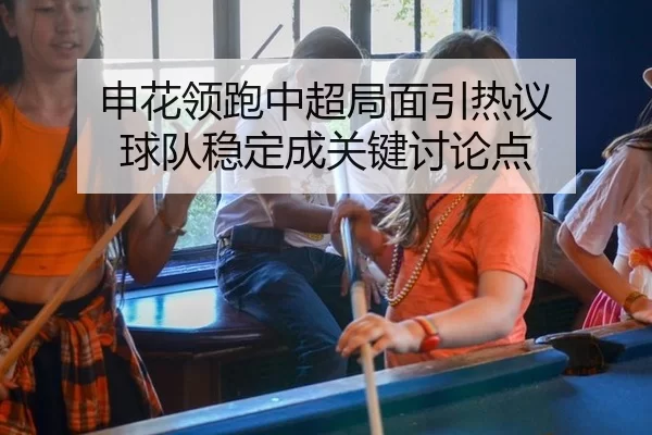 申花领跑中超局面引热议 球队稳定成关键讨论点