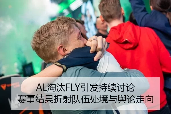 AL淘汰FLY引发持续讨论 赛事结果折射队伍处境与舆论走向